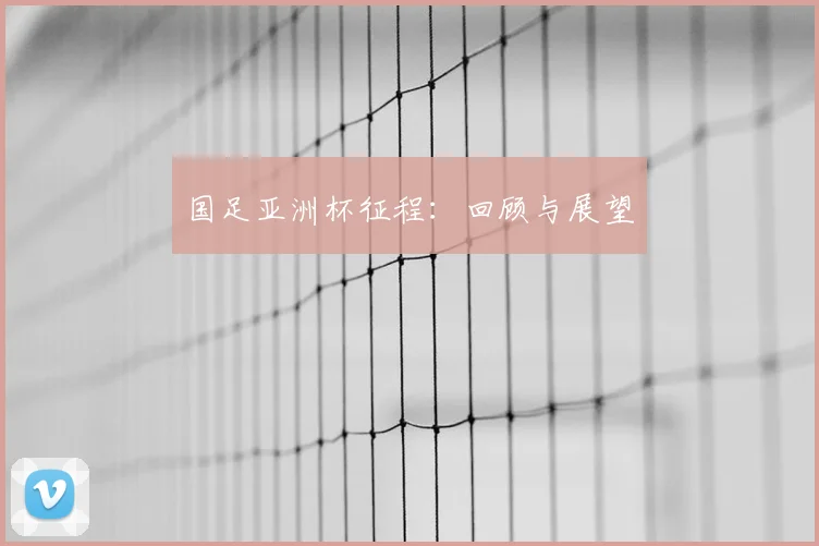国足亚洲杯征程：回顾与展望