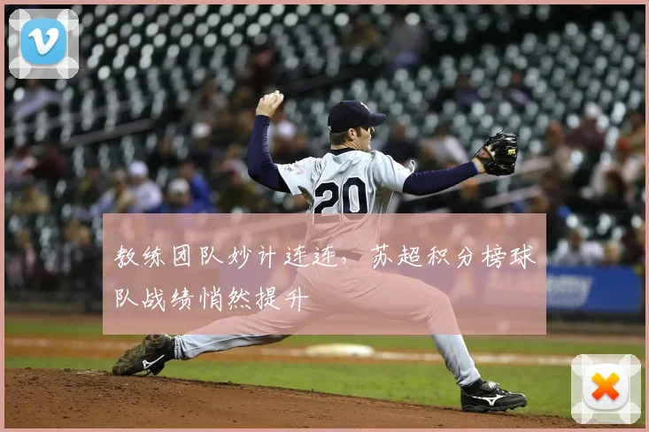教练团队妙计连连，苏超积分榜球队战绩悄然提升