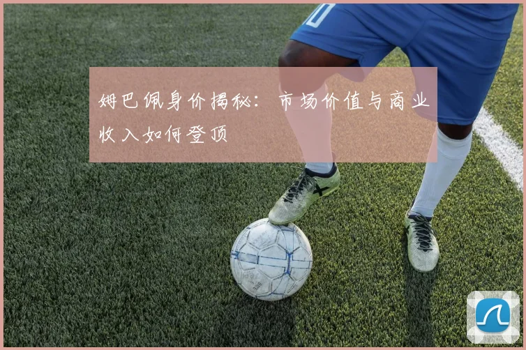 姆巴佩身价揭秘：市场价值与商业收入如何登顶