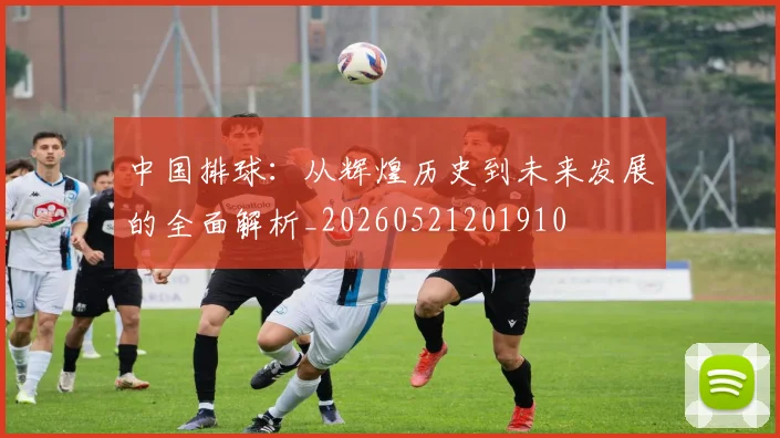 中国排球：从辉煌历史到未来发展的全面解析_20260521201910