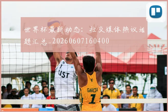 世界杯最新动态:社交媒体热议话题汇总_20260607160400