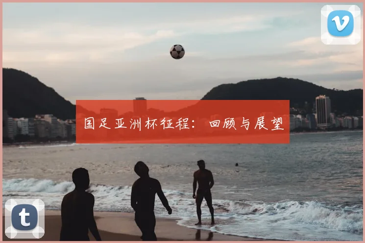 国足亚洲杯征程：回顾与展望