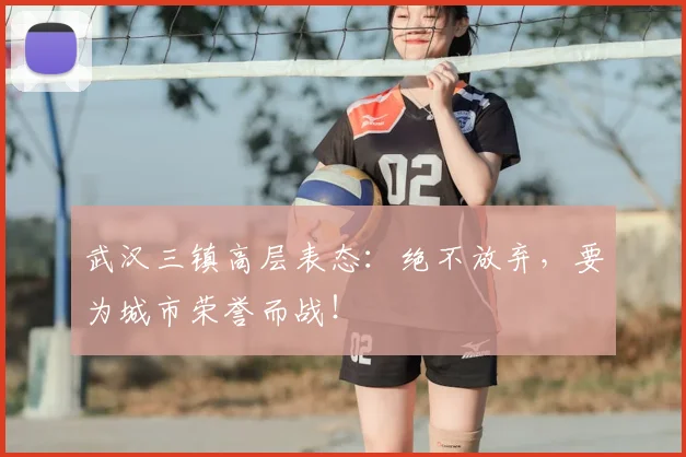 武汉三镇高层表态:绝不放弃,要为城市荣誉而战!
