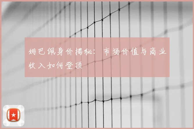 姆巴佩身价揭秘：市场价值与商业收入如何登顶