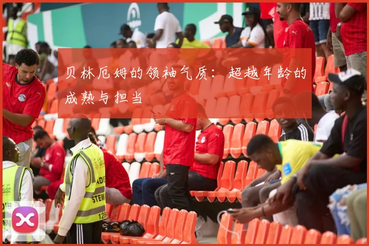 贝林厄姆的领袖气质：超越年龄的成熟与担当
