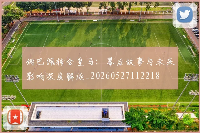 姆巴佩转会皇马：幕后故事与未来影响深度解读_20260527112218