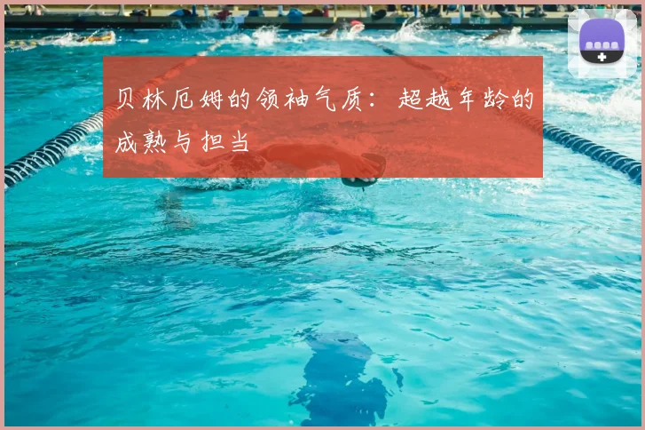 贝林厄姆的领袖气质：超越年龄的成熟与担当