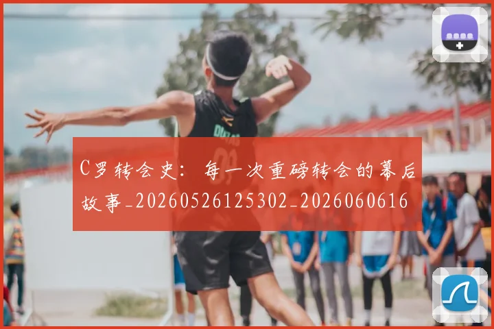 C罗转会史:每一次重磅转会的幕后故事_20260526125302_20260606165500