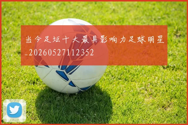 当今足坛十大最具影响力足球明星_20260527112352