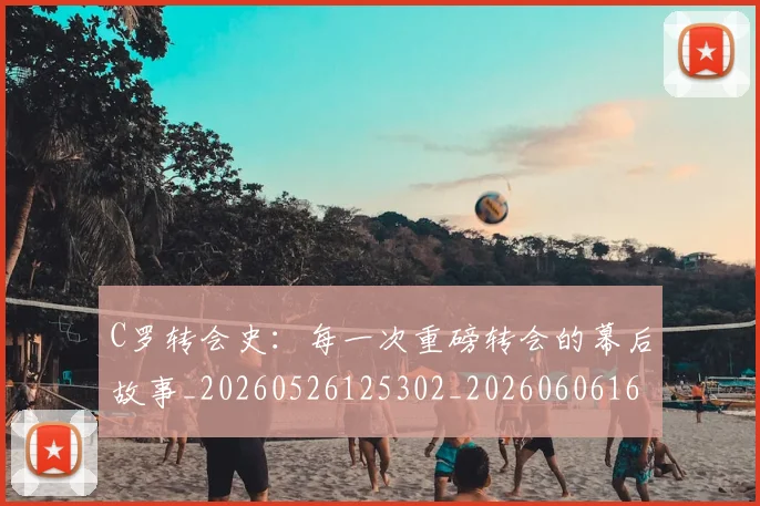 C罗转会史:每一次重磅转会的幕后故事_20260526125302_20260606165500