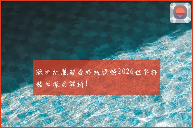 欧洲红魔能否终结遗憾2026世界杯赔率深度解析!
