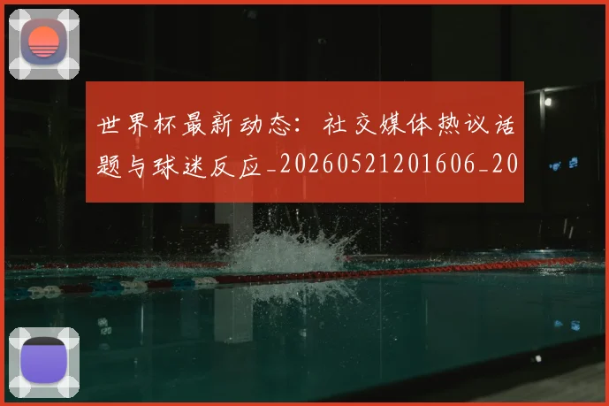 世界杯最新动态:社交媒体热议话题与球迷反应_20260521201606_20260607160400