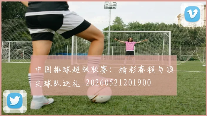中国排球超级联赛:精彩赛程与顶尖球队巡礼_20260521201900
