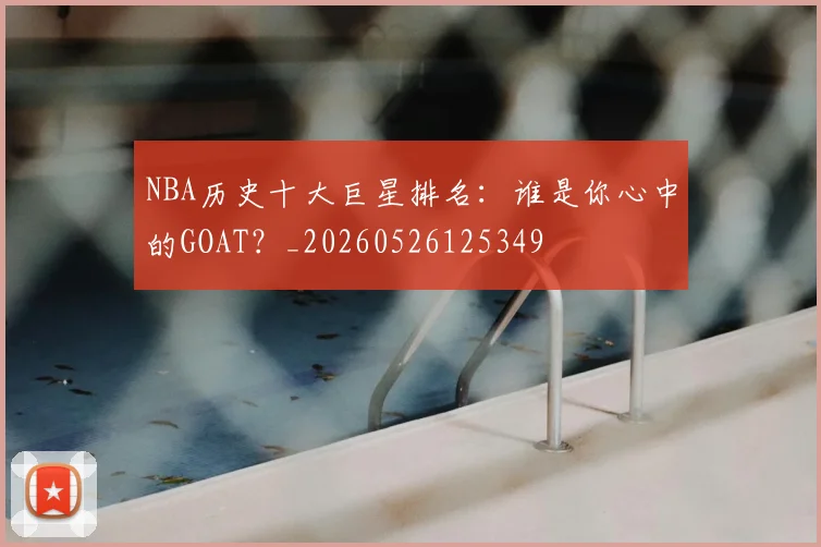 NBA历史十大巨星排名：谁是你心中的GOAT？_20260526125349