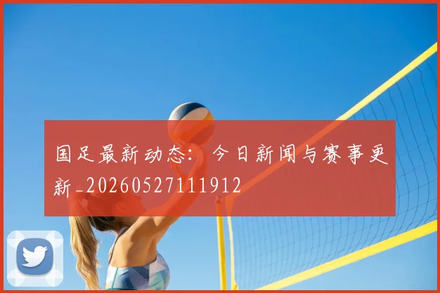 国足最新动态：今日新闻与赛事更新_20260527111912