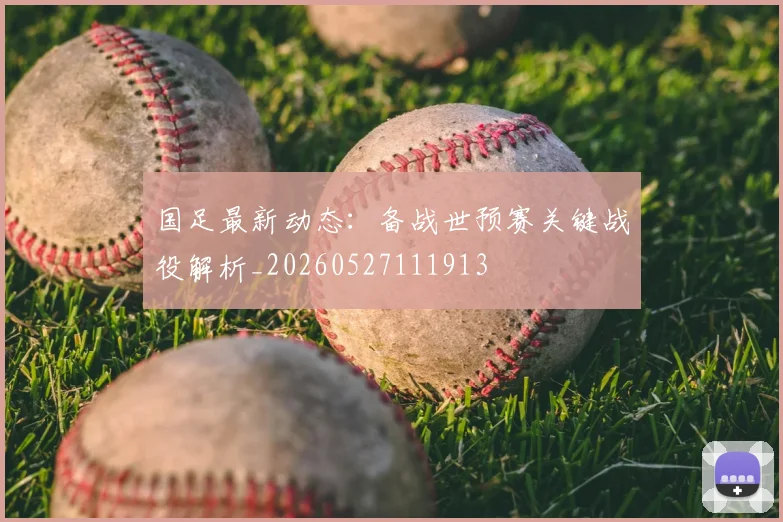 国足最新动态:备战世预赛关键战役解析_20260527111913