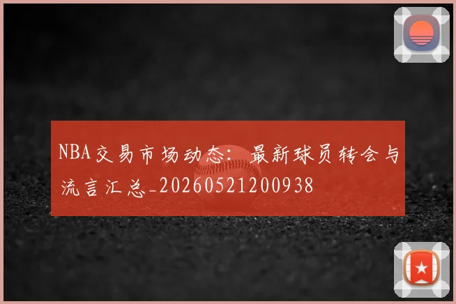 NBA交易市场动态:最新球员转会与流言汇总_20260521200938