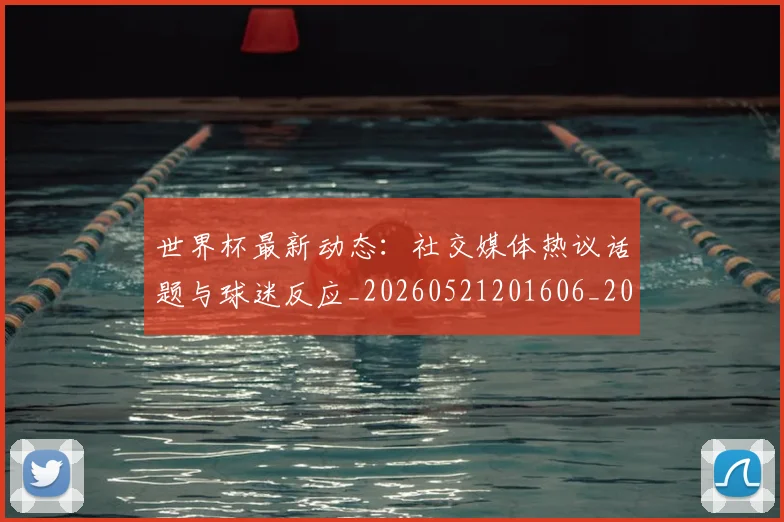 世界杯最新动态:社交媒体热议话题与球迷反应_20260521201606_20260607160400