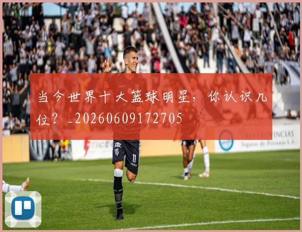 当今世界十大篮球明星,你认识几位?_20260609172705