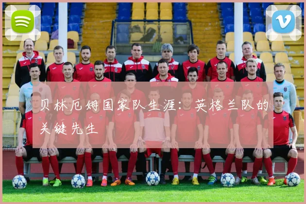 贝林厄姆国家队生涯：英格兰队的关键先生