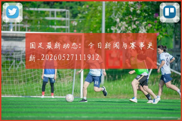 国足最新动态：今日新闻与赛事更新_20260527111912