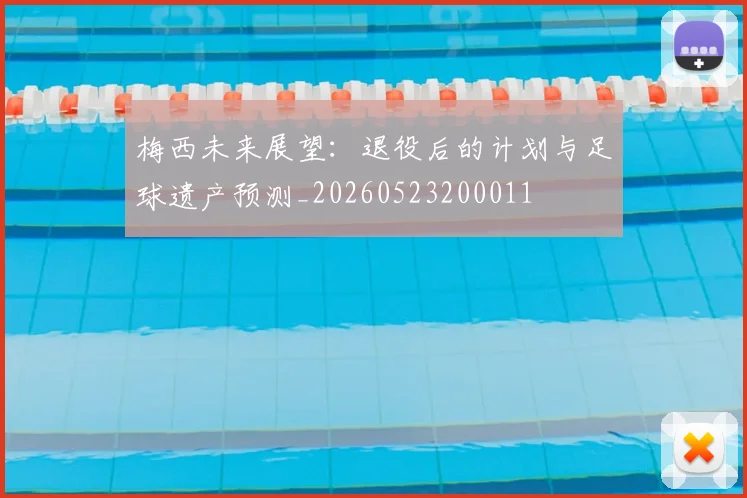 梅西未来展望：退役后的计划与足球遗产预测_20260523200011