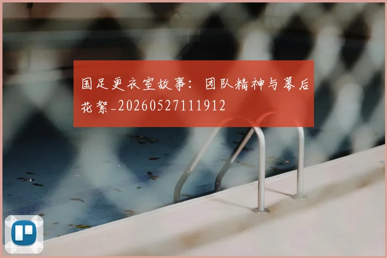 国足更衣室故事：团队精神与幕后花絮_20260527111912