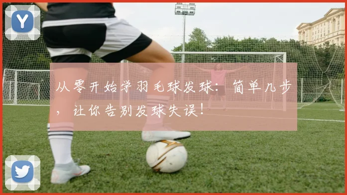 从零开始学羽毛球发球：简单几步，让你告别发球失误！