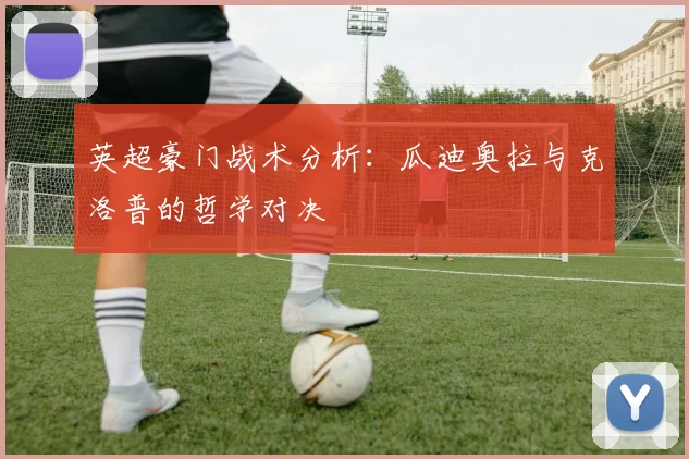 英超豪门战术分析:瓜迪奥拉与克洛普的哲学对决