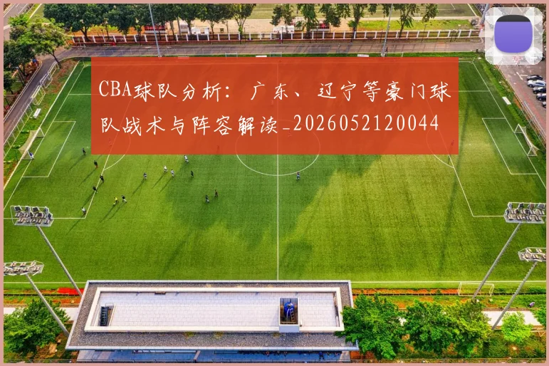CBA球队分析:广东、辽宁等豪门球队战术与阵容解读_20260521200448_20260606165254