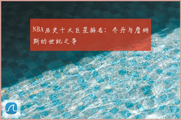 NBA历史十大巨星排名:乔丹与詹姆斯的世纪之争