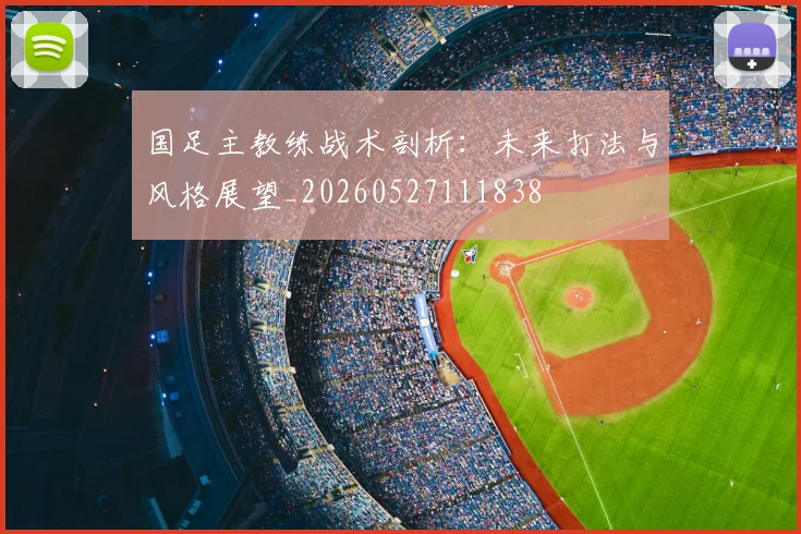 国足主教练战术剖析：未来打法与风格展望_20260527111838