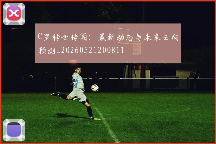 C罗转会传闻：最新动态与未来去向预测_20260521200811