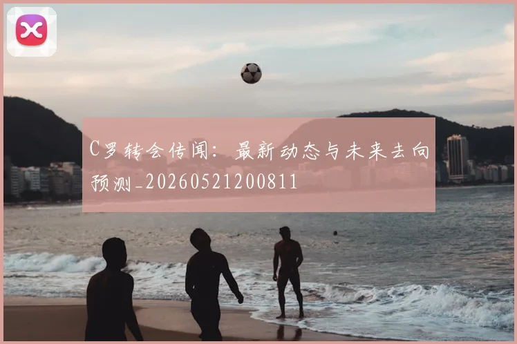 C罗转会传闻：最新动态与未来去向预测_20260521200811