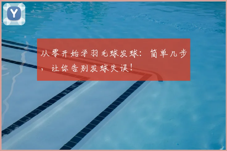 从零开始学羽毛球发球：简单几步，让你告别发球失误！